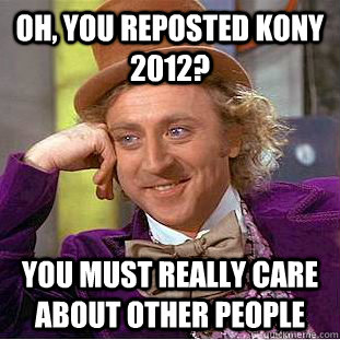 Oh, you reposted kony 2012? You must really care about other people  Condescending Wonka