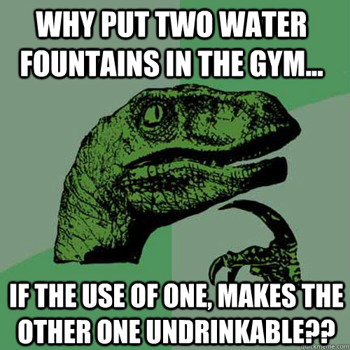 Why put two water fountains in the gym... if the use of one, makes the other one undrinkable??  Philosoraptor