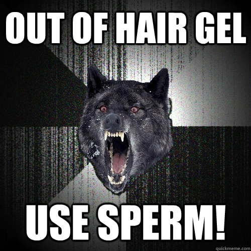 Out of hair gel Use SPERM! - Out of hair gel Use SPERM!  Insanity Wolf