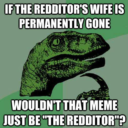 If the Redditor's wife is permanently gone Wouldn't that meme just be 