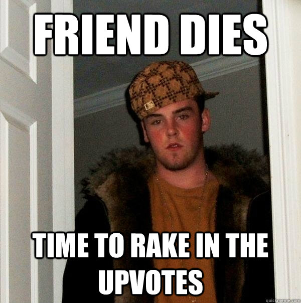 Friend Dies time to rake in the upvotes  Scumbag Steve