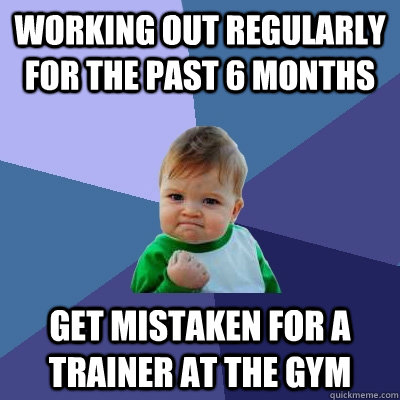 Working out regularly for the past 6 months Get mistaken for a trainer at the gym  Success Kid