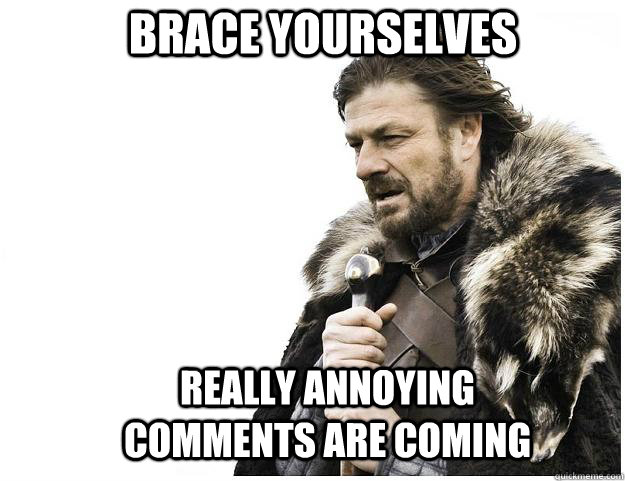 Brace yourselves Really Annoying comments are coming  Imminent Ned