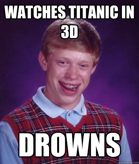 Watches Titanic in 3d Drowns  Bad Luck Brian