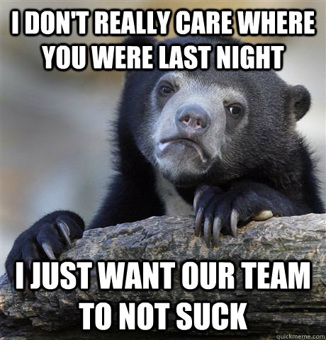 i don't really care where you were last night i just want our team to not suck  Confession Bear