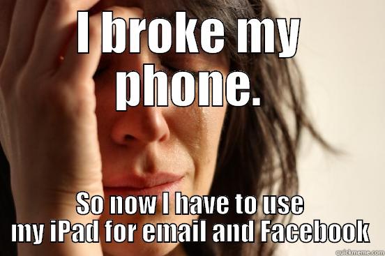 I BROKE MY PHONE. SO NOW I HAVE TO USE MY IPAD FOR EMAIL AND FACEBOOK First World Problems