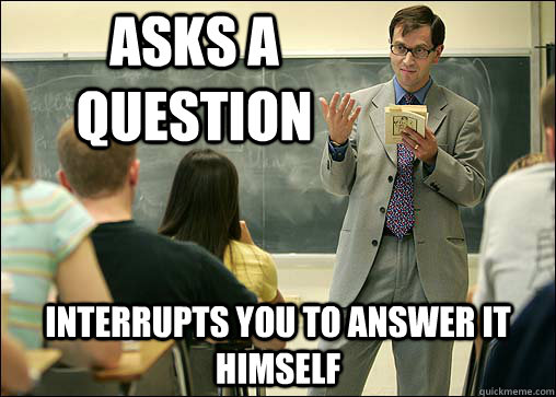 Asks a question Interrupts you to answer it himself - Asks a question Interrupts you to answer it himself  Scumbag College Professor