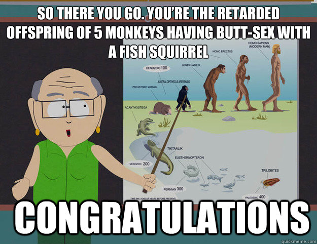 So there you go. You’re the retarded offspring of 5 monkeys having butt-sex with a fish squirrel  congratulations - So there you go. You’re the retarded offspring of 5 monkeys having butt-sex with a fish squirrel  congratulations  Miss Garrison