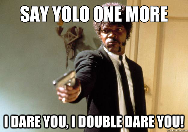 say yolo one more time i dare you, i double dare you! - say yolo one more time i dare you, i double dare you!  Samuel L Jackson