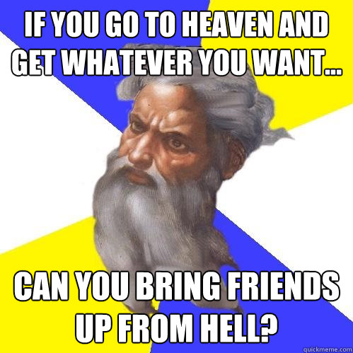 If you go to heaven and get whatever you want... can you bring friends up from hell?  Advice God