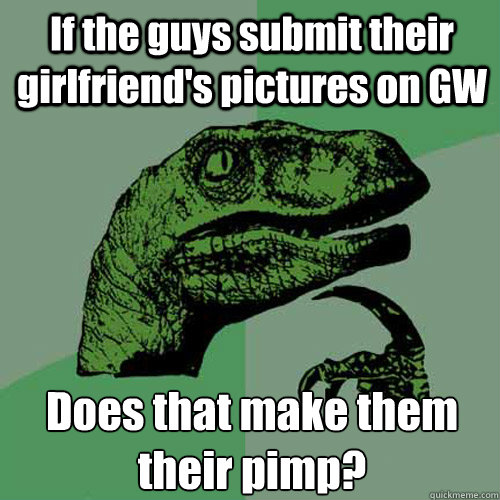 If the guys submit their girlfriend's pictures on GW Does that make them their pimp? - If the guys submit their girlfriend's pictures on GW Does that make them their pimp?  Philosoraptor