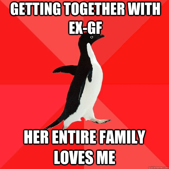 Getting together with ex-gf her entire family loves me - Getting together with ex-gf her entire family loves me  Socially Awesome Penguin