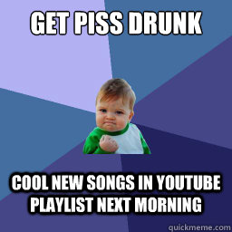 Get piss drunk Cool new songs in youtube playlist next morning - Get piss drunk Cool new songs in youtube playlist next morning  Scab Success Kid