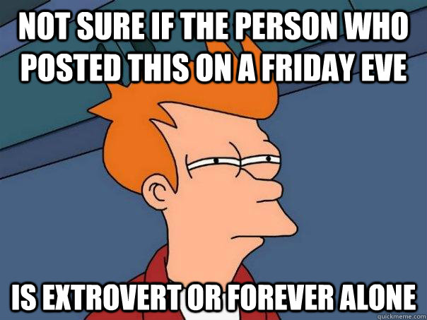 Not sure if the person who posted this on a Friday eve Is extrovert or forever alone  Futurama Fry