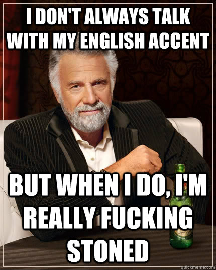 I don't always talk with my English accent But when I do, I'm really fucking stoned  The Most Interesting Man In The World