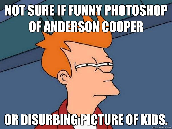 Not sure if funny photoshop of Anderson Cooper or disurbing picture of kids. - Not sure if funny photoshop of Anderson Cooper or disurbing picture of kids.  Futurama Fry