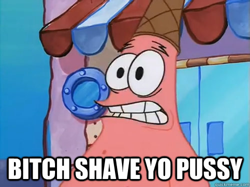 BITCH SHAVE YO PUSSY  