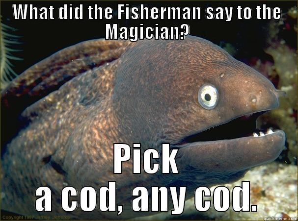 WHAT DID THE FISHERMAN SAY TO THE MAGICIAN? PICK A COD, ANY COD. Bad Joke Eel