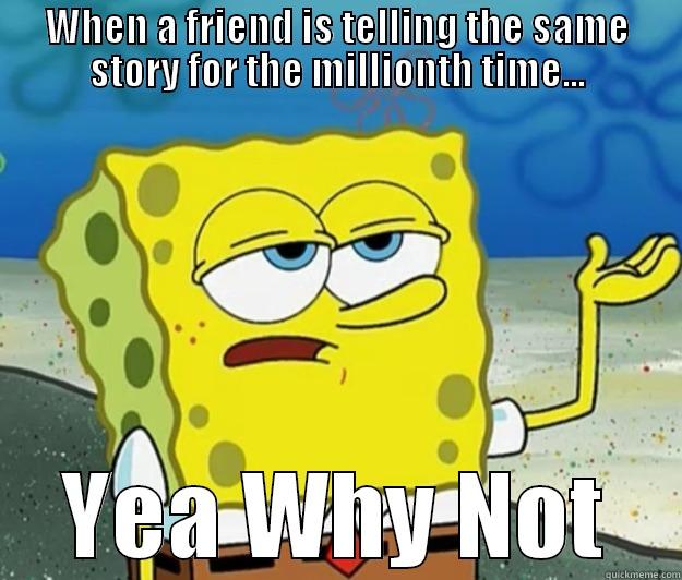 WHEN A FRIEND IS TELLING THE SAME STORY FOR THE MILLIONTH TIME... YEA WHY NOT Tough Spongebob