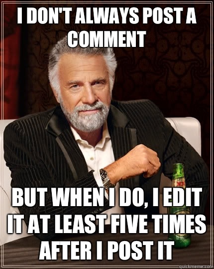 I don't always post a comment But when i do, i edit it at least five times after I post it - I don't always post a comment But when i do, i edit it at least five times after I post it  The Most Interesting Man In The World