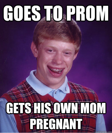 goes to prom gets his own mom pregnant - goes to prom gets his own mom pregnant  Bad Luck Brian