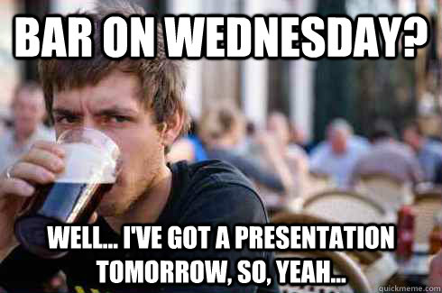 Bar on Wednesday? Well... I've got a presentation tomorrow, so, yeah...  Lazy College Senior