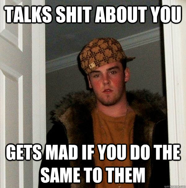 talks shit about you gets mad if you do the same to them  Scumbag Steve