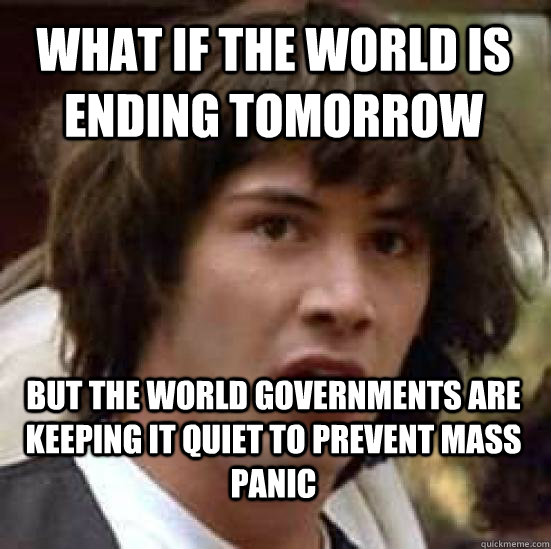 What if the world is ending tomorrow But the world governments are keeping it quiet to prevent mass panic  conspiracy keanu