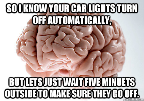 So I know your car lights turn off automatically, But lets just wait five minuets outside to make sure they go off.  Scumbag Brain