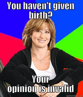 YOU HAVEN'T GIVEN BIRTH? YOUR OPINION IS INVALID Sheltering Suburban Mom