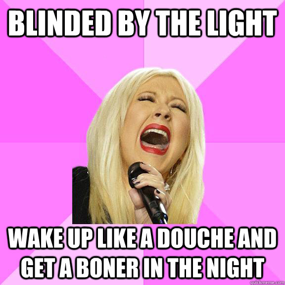 blinded by the light wake up like a douche and get a boner in the night  Wrong Lyrics Christina