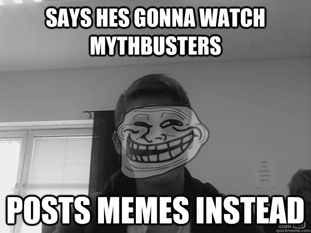 says hes gonna watch mythbusters posts memes instead  