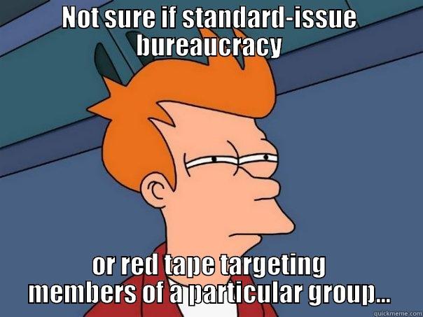 Legislative hearings... - NOT SURE IF STANDARD-ISSUE BUREAUCRACY OR RED TAPE TARGETING MEMBERS OF A PARTICULAR GROUP... Futurama Fry