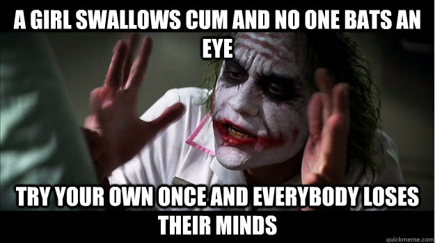 a girl swallows cum and no one bats an eye try your own once and everybody loses their minds  Joker Mind Loss