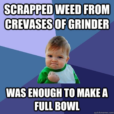 scrapped weed from crevases of grinder was enough to make a full bowl  Success Kid