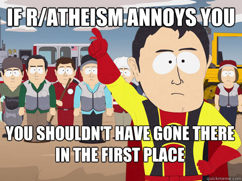 If r/atheism annoys you you shouldn't have gone there in the first place  Captain Hindsight