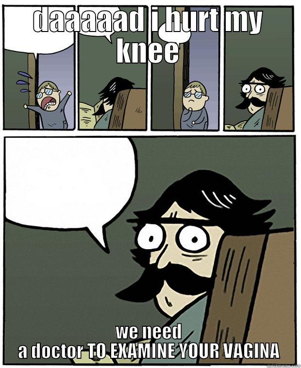 DAAAAAD I HURT MY KNEE WE NEED A DOCTOR TO EXAMINE YOUR VAGINA Stare Dad