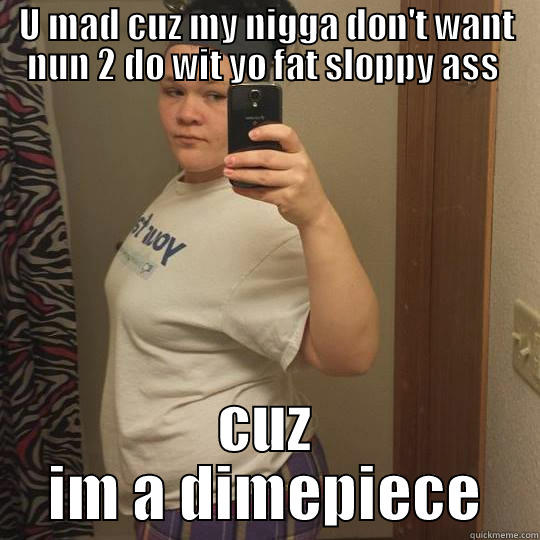 U MAD CUZ MY NIGGA DON'T WANT NUN 2 DO WIT YO FAT SLOPPY ASS  CUZ IM A DIMEPIECE Misc