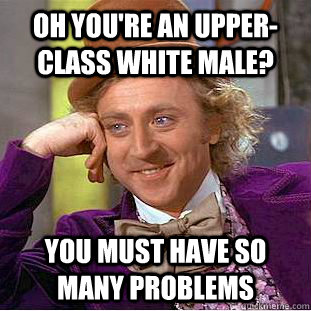 Oh you're an upper-class white male? You must have so many problems  Condescending Wonka