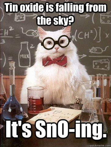 Tin oxide is falling from the sky? It's SnO-ing. - Tin oxide is falling from the sky? It's SnO-ing.  Chemistry Cat