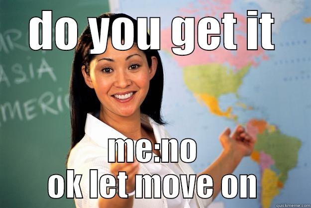 COME ON - DO YOU GET IT ME:NO OK LET MOVE ON Unhelpful High School Teacher