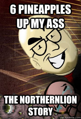 6 PINEAPPLES UP MY ASS THE NORTHERNLION STORY  