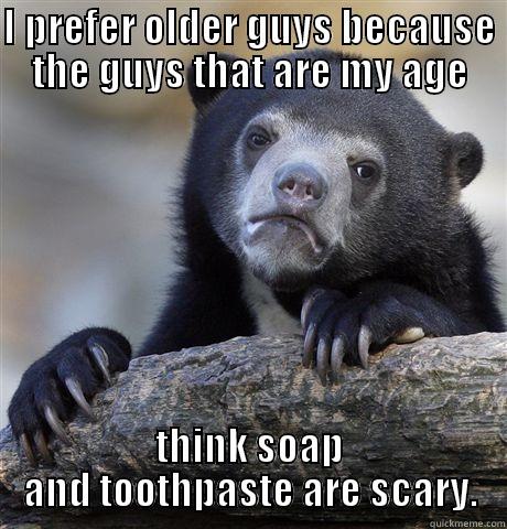 I PREFER OLDER GUYS BECAUSE THE GUYS THAT ARE MY AGE THINK SOAP AND TOOTHPASTE ARE SCARY. Confession Bear