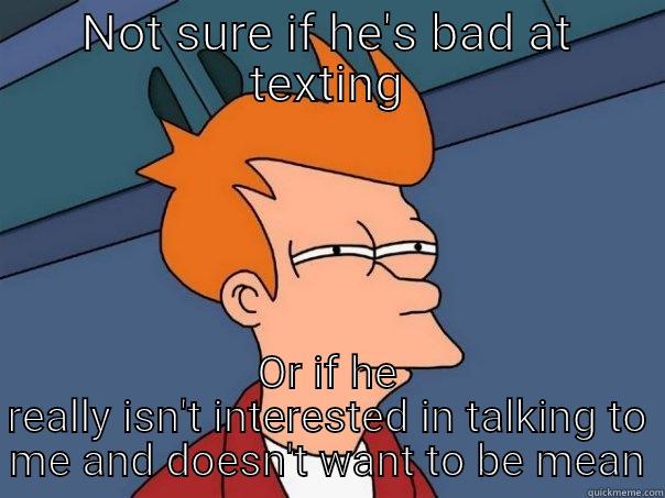 Take a hint - NOT SURE IF HE'S BAD AT TEXTING OR IF HE REALLY ISN'T INTERESTED IN TALKING TO ME AND DOESN'T WANT TO BE MEAN Futurama Fry