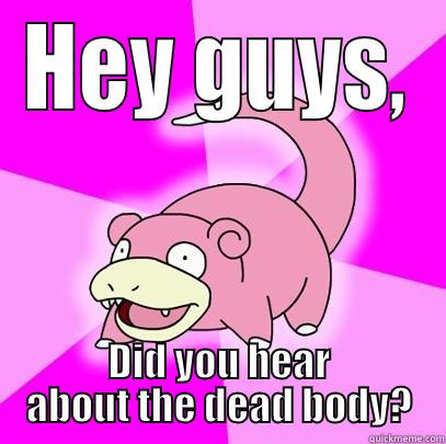 HEY GUYS, DID YOU HEAR ABOUT THE DEAD BODY? Slowpoke