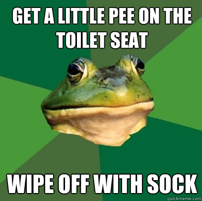 get a little pee on the toilet seat wipe off with sock  Foul Bachelor Frog