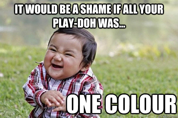 it would be a shame if all your play-doh was... one colour  Evil Toddler