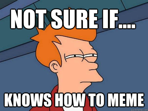 not sure if.... knows how to meme  Futurama Fry