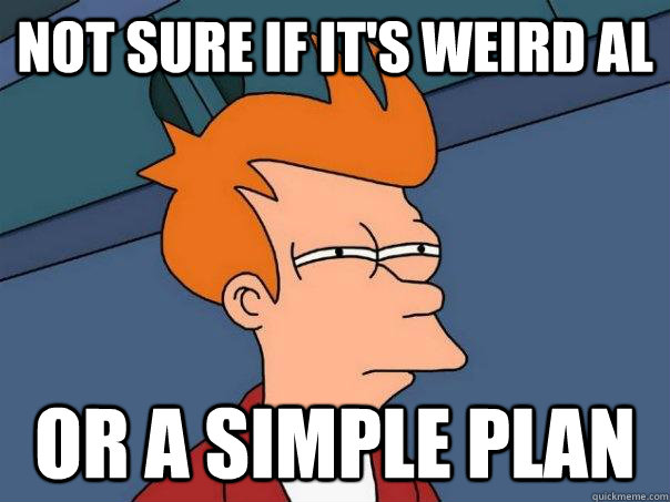 not sure if it's Weird Al or a simple plan  Futurama Fry