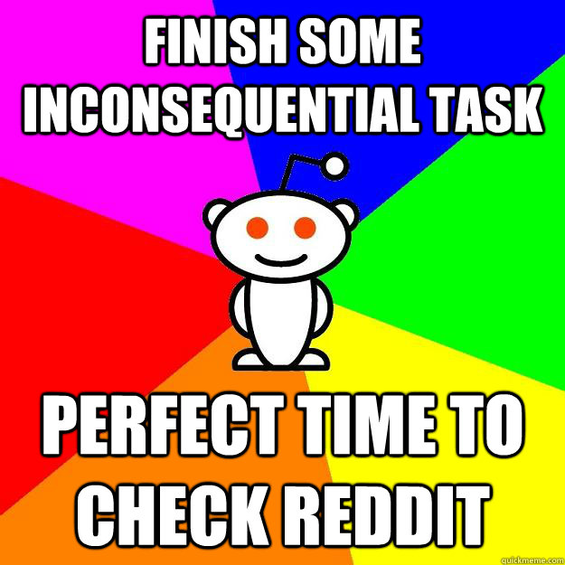 Finish some inconsequential task Perfect time to check reddit  Reddit Alien